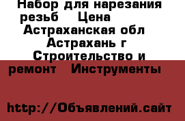 Набор для нарезания резьб. › Цена ­ 3 200 - Астраханская обл., Астрахань г. Строительство и ремонт » Инструменты   